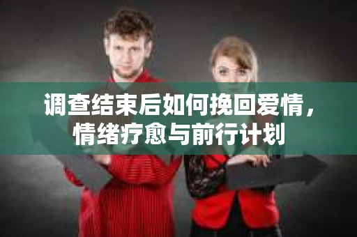 调查结束后如何挽回爱情，情绪疗愈与前行计划