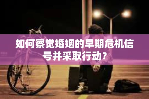如何察觉婚姻的早期危机信号并采取行动? 如何察觉婚姻的早期危机信号并采取行动?