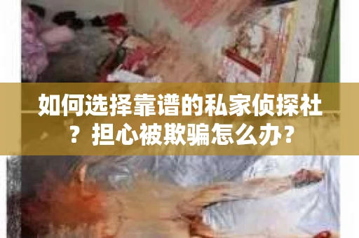 如何选择靠谱的私家侦探社？担心被欺骗怎么办？