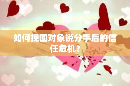 如何挽回对象说分手后的信任危机？