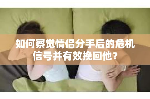 如何察觉情侣分手后的危机信号并有效挽回他？