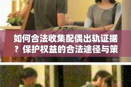 如何合法收集配偶出轨证据?保护权益的合法途径与策略 如何合法收集配偶出轨证据?保护权益的合法途径与策略