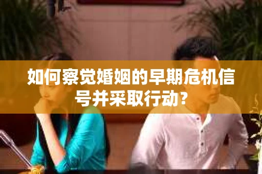 如何察觉婚姻的早期危机信号并采取行动? 如何察觉婚姻的早期危机信号并采取行动?