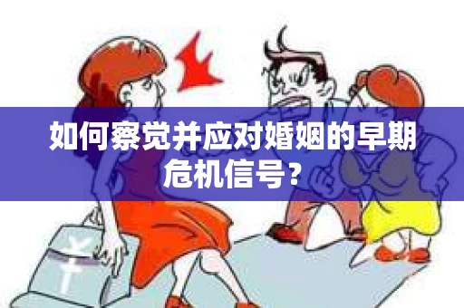 如何察觉并应对婚姻的早期危机信号？