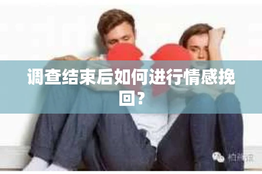 调查结束后如何进行情感挽回？