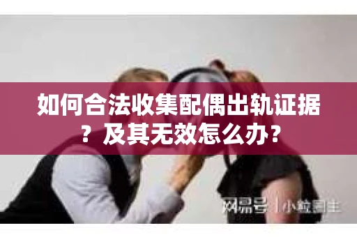 如何合法收集配偶出轨证据？及其无效怎么办？