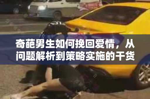 奇葩男生如何挽回爱情，从问题解析到策略实施的干货指南