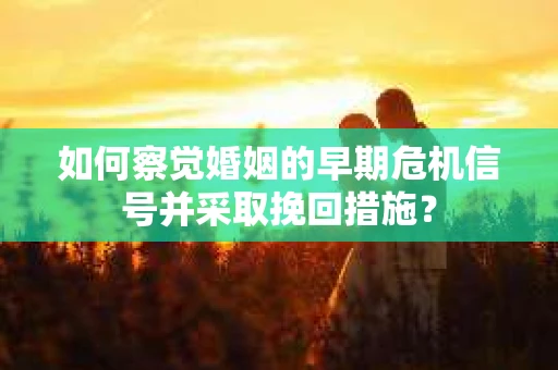 如何察觉婚姻的早期危机信号并采取挽回措施？