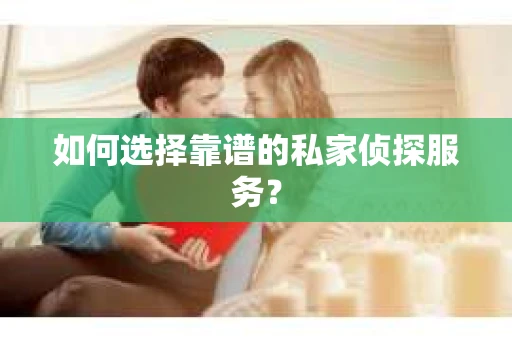 如何选择靠谱的私家侦探服务? 如何选择靠谱的私家侦探服务?