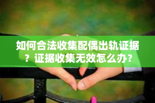 如何合法收集配偶出轨证据？证据收集无效怎么办？