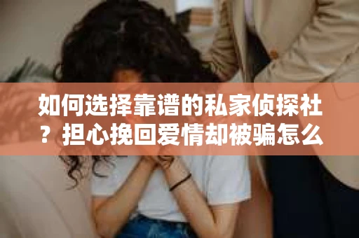 如何选择靠谱的私家侦探社？担心挽回爱情却被骗怎么办？