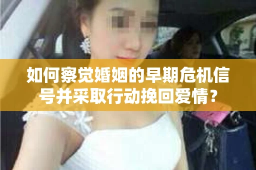 如何察觉婚姻的早期危机信号并采取行动挽回爱情？