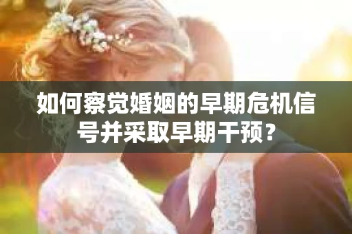 如何察觉婚姻的早期危机信号并采取早期干预？