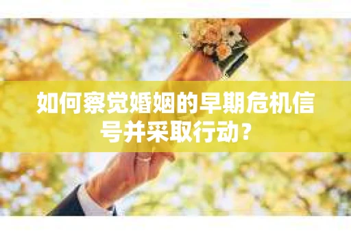 如何察觉婚姻的早期危机信号并采取行动？