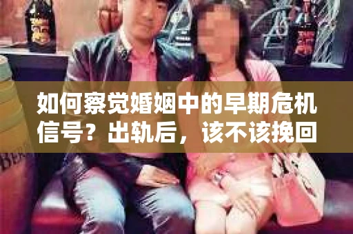 如何察觉婚姻中的早期危机信号？出轨后，该不该挽回怎么办？