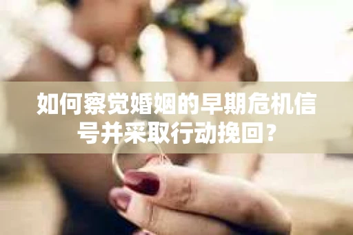 如何察觉婚姻的早期危机信号并采取行动挽回? 如何察觉婚姻的早期危机信号并采取行动挽回?