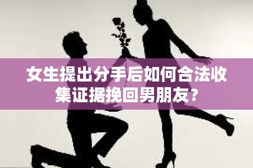 女生提出分手后如何合法收集证据挽回男朋友？