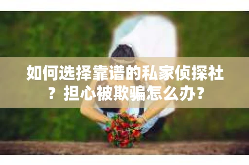 如何选择靠谱的私家侦探社？担心被欺骗怎么办？