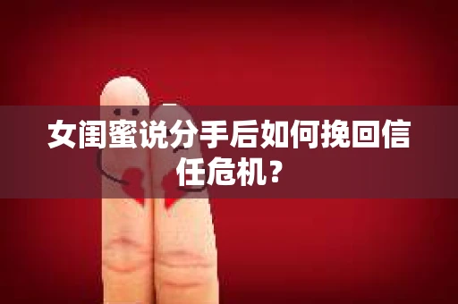 女闺蜜说分手后如何挽回信任危机？