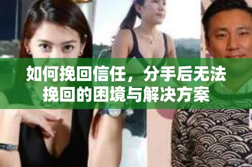 如何挽回信任，分手后无法挽回的困境与解决方案