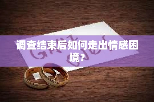调查结束后如何走出情感困境？