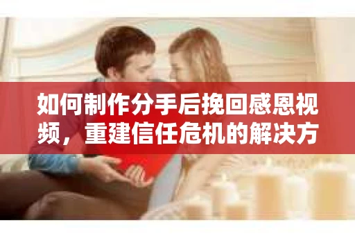 如何制作分手后挽回感恩视频，重建信任危机的解决方案
