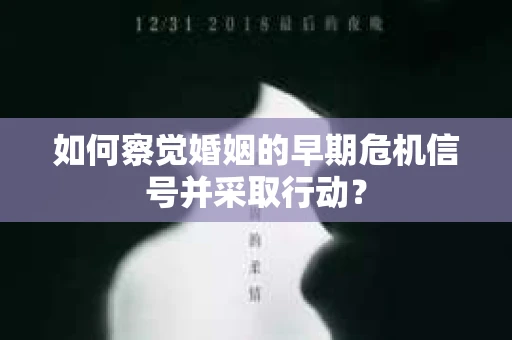 如何察觉婚姻的早期危机信号并采取行动？