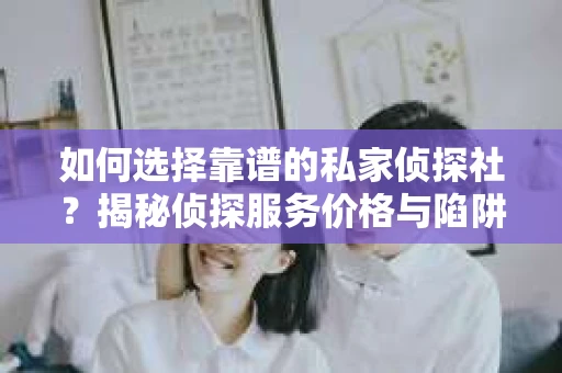 如何选择靠谱的私家侦探社？揭秘侦探服务价格与陷阱