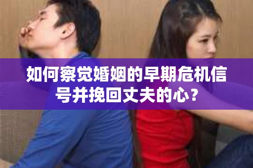 如何察觉婚姻的早期危机信号并挽回丈夫的心？