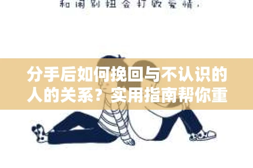 分手后如何挽回与不认识的人的关系？实用指南帮你重拾失去的联结