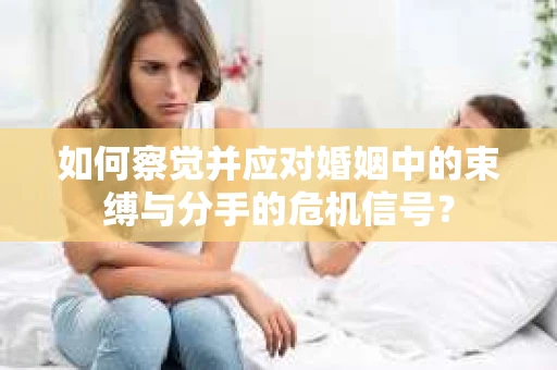 如何察觉并应对婚姻中的束缚与分手的危机信号？