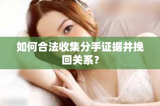 如何合法收集分手证据并挽回关系？