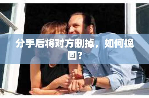 分手后将对方删掉，如何挽回？