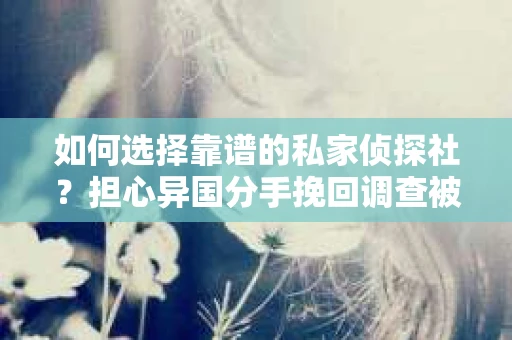 如何选择靠谱的私家侦探社？担心异国分手挽回调查被欺骗怎么办？