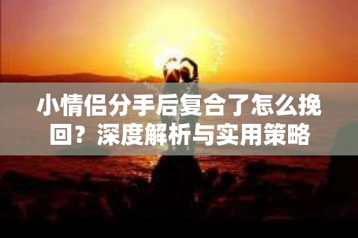 小情侣分手后复合了怎么挽回？深度解析与实用策略