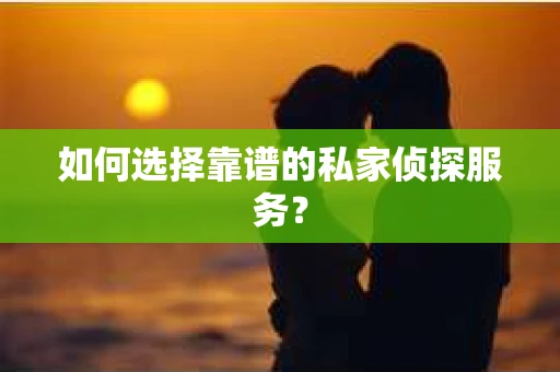 如何选择靠谱的私家侦探服务？