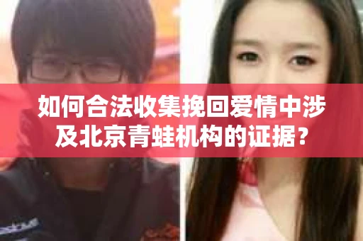 如何合法收集挽回爱情中涉及北京青蛙机构的证据？
