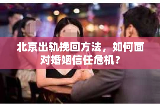 北京出轨挽回方法，如何面对婚姻信任危机？