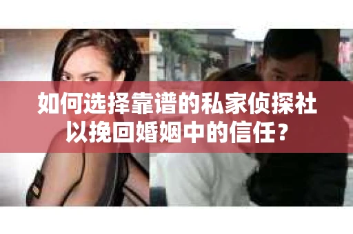 如何选择靠谱的私家侦探社以挽回婚姻中的信任？