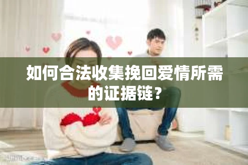 如何合法收集挽回爱情所需的证据链？