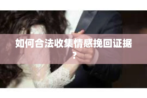 如何合法收集情感挽回证据？