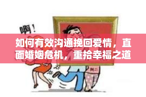如何有效沟通挽回爱情，直面婚姻危机，重拾幸福之道