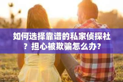 如何选择靠谱的私家侦探社？担心被欺骗怎么办？
