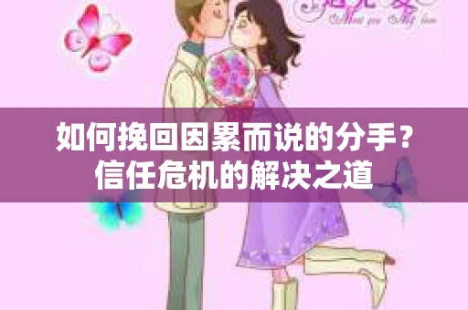 如何挽回因累而说的分手？信任危机的解决之道