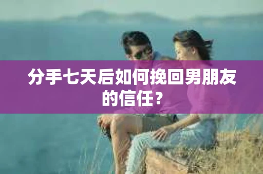 分手七天后如何挽回男朋友的信任? 分手七天后如何挽回男朋友的信任?
