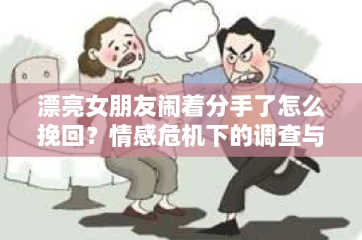 漂亮女朋友闹着分手了怎么挽回？情感危机下的调查与应对策略