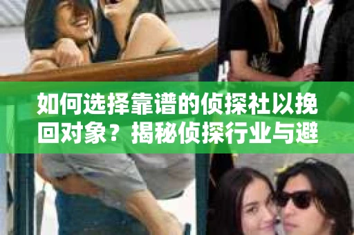 如何选择靠谱的侦探社以挽回对象？揭秘侦探行业与避坑指南