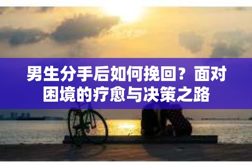 男生分手后如何挽回？面对困境的疗愈与决策之路