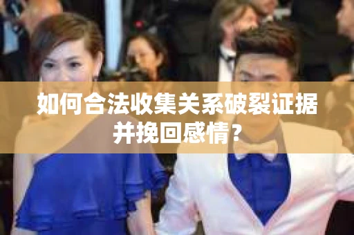 如何合法收集关系破裂证据并挽回感情？