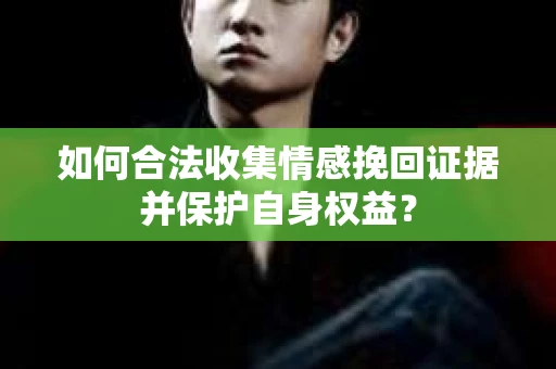 如何合法收集情感挽回证据并保护自身权益？